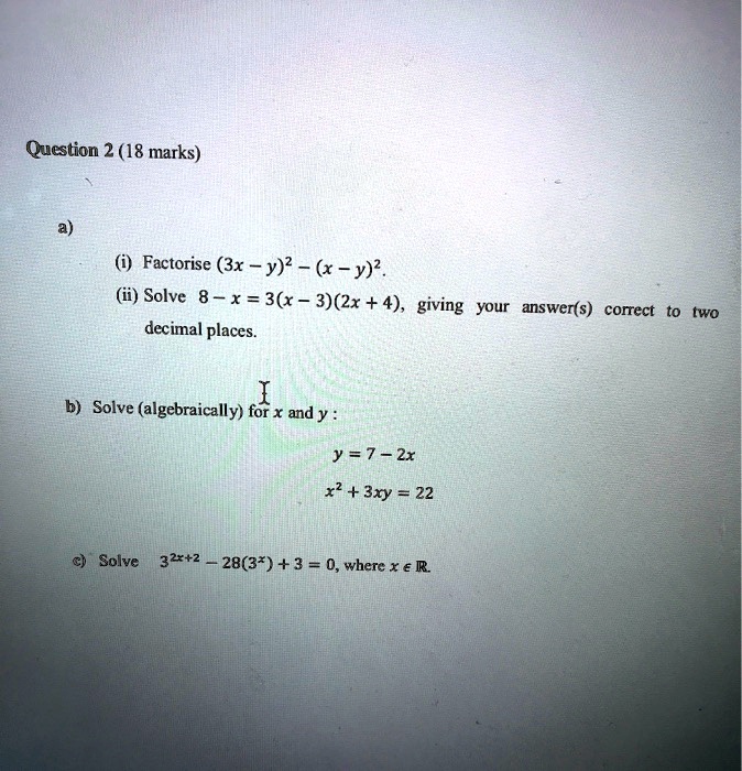 Solved Qucstion 2 18 Marks Factorise 3x Y X Y Solve 8 X 3 X 3 2x 4 Giving Your Answer S Corect Decimal Places Solve Algebraically Fof X And