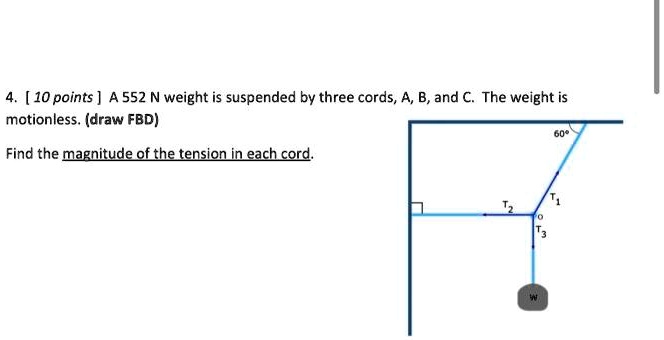 4. [ 10 points ] A 552 N weight is suspended by three cords, A, B, and C. The weight is motionless. (draw FBD)
Find the magnitude of the tension in each cord.