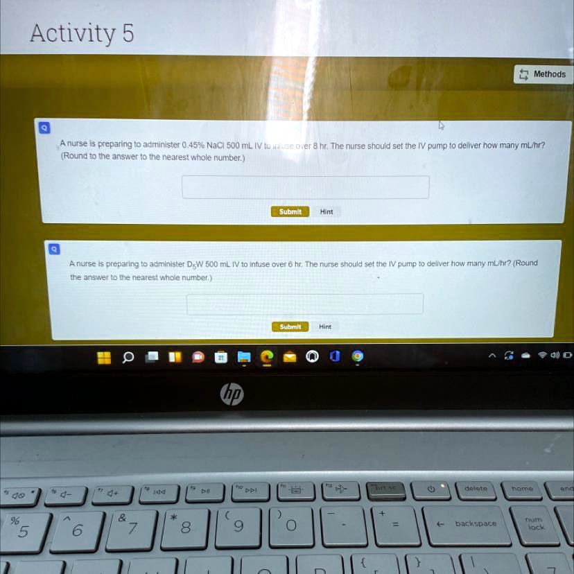 Activity 5

A nurse is preparing to administer 0.45% NaCl 500 mL IV to infuse over 8 hr. The nurse should set the IV pump to deliver how many mL/hr? (Round to the answer to the nearest whole number.)

A nurse is preparing to administer D5W 500 mL IV to infuse over 6 hr. The nurse should set the IV pump to deliver how many mL/hr? (Round the answer to the nearest whole number.)