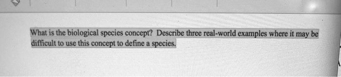 What is the biological species concept? Describe three real-world examples where it may be difficult to use this concept to define a species.