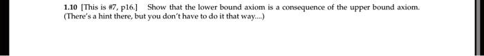 1.10 [This is #7, p16.] Show that the lower bound axiom is a consequence of the upper bound axiom.
(There's a hint there, but you don't have to do it that way....)