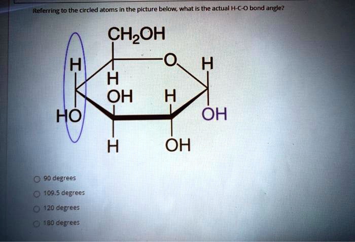 Referring to the circled atoms in the picture below, what is the actual H-C-O bond angle?
CH2OH
H
OH
H
HO
OH
OH
90 degrees
109.5 degrees
120 degrees
180 degrees
