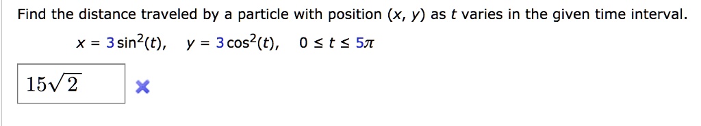 Find the distance traveled by a particle with position (x, y) as t varies in the given time interval.
x = 3 sin^2(t), y = 3 cos^2(t), 0 le t le 5pi
15sqrt2