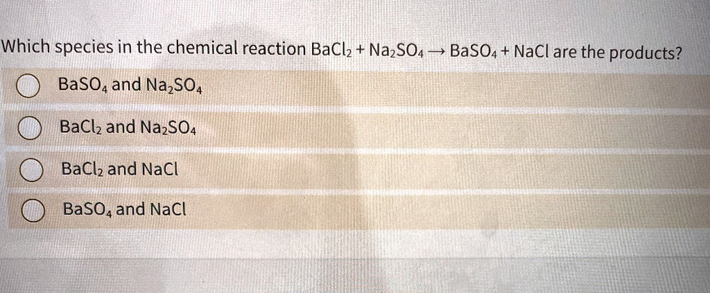 Which species in the chemical reaction BaCl2 + Na2SO4 → BaSO4 + NaCl are the products?
BaSO4 and Na2SO4
BaCl2 and Na2SO4
BaCl2 and NaCl
BaSO4 and NaCl