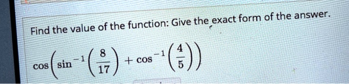 Find the value of the function: Give the exact form of the answer.
cos(sin^-1(8/17) + cos^-1(4/5))