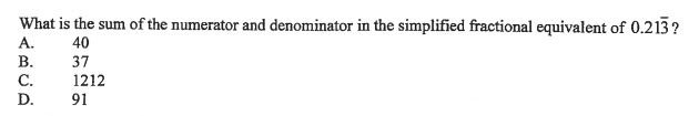 What is the sum of the numerator and denominator in the simplified fractional equivalent of 0.21??
A. 40
B. 37
C. 1212
D. 91