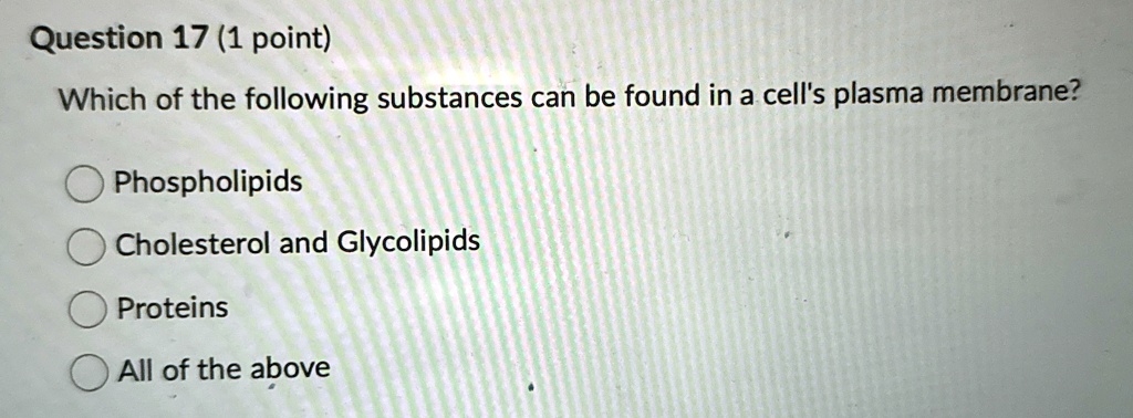 Question 17 (1 point)
Which of the following substances can be found in a cell's plasma membrane?
Phospholipids
Cholesterol and Glycolipids
Proteins
All of the above