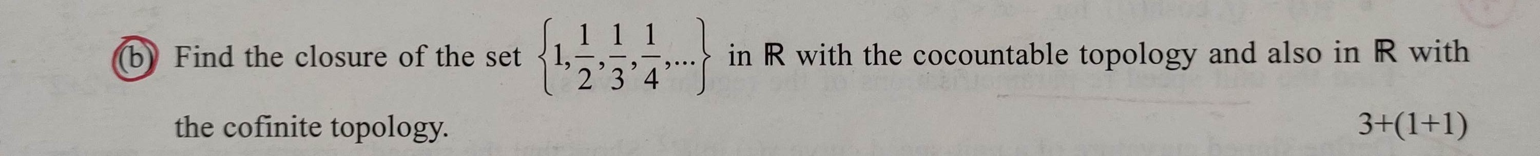 (b) Find the closure of the set 1, 1/2, 1/3, 1/4, ... in R with the cocountable topology and also in R with the cofinite topology.