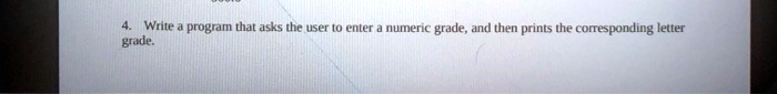 4. Write a program that asks the user to enter a numeric grade, and then prints the corresponding letter grade.