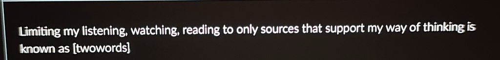 Limiting my listening, watching, reading to only sources that support my way of thinking is known as [twowords]