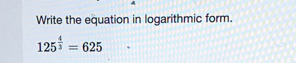 Write the equation in logarithmic form.
125^(4)/(3) = 625