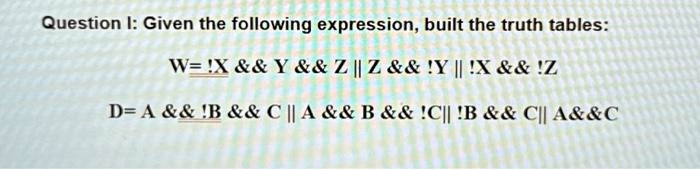 Question I: Given the following expression, built the truth tables:
W= !X        Y        Z || Z        !Y || !X        !Z
D= A        !B        C || A        B        !C|| !B        C|| A      C