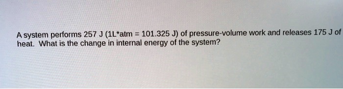 A system performs 257 J (1L*atm = 101.325 J) of pressure-volume work and releases 175 J of heat. What is the change in internal energy of the system?