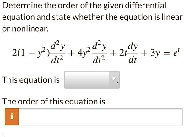 Determine the order of the given differential equation and state whether the equation is linear or nonlinear.

2(1 - y^2)d^2y/dt^2 + 4y^2d^2y/dt^2 + 2tdy/dt + 3y = e^t

This equation is

The order of this equation is