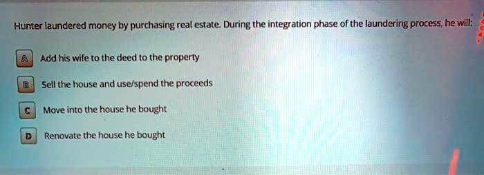 Hunter laundered money by purchasing real estate. During the integration phase of the laundering process, he will:
A Add his wife to the deed to the property
B Sell the house and use/spend the proceeds
C Move into the house he bought
D Renovate the house he bought