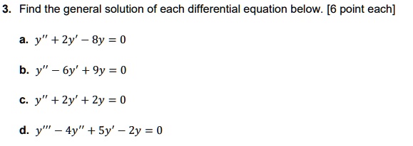 3. Find the general solution of each differential equation below. [6 point each]

a. y” + 2y' - 8y = 0

b. y” - 6y' + 9y = 0

c. y” + 2y' + 2y = 0

d. y”' - 4y” + 5y' - 2y = 0