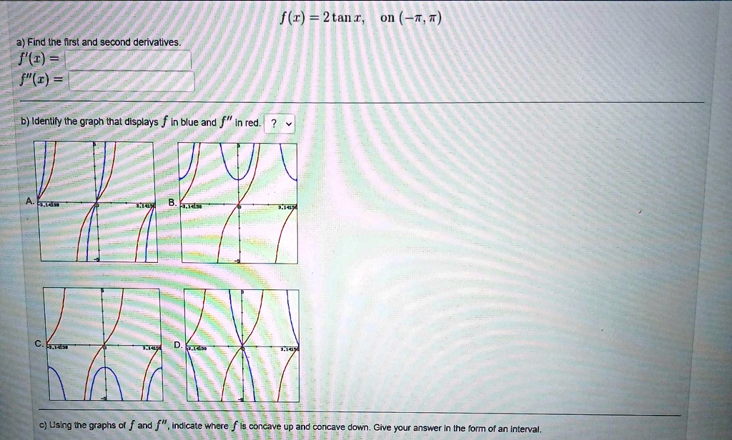 SOLVED: f(x) = 2tanx, on (-π, π) a) Find the first and second ...