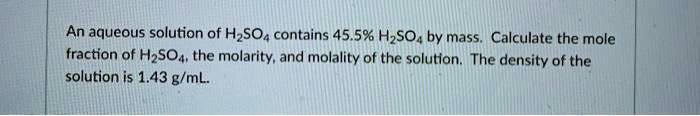 An aqueous solution of H2SO4 contains 45.5% H2SO4 by mass. Calculate ...