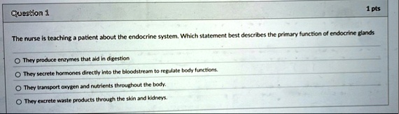 question 1 1 pts the nurse is teaching a patient about the endocrine system which statement best describes the primary function of endocrine glands they produce enzymes that aid in digestion 31781