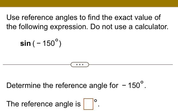 Use reference angles to find the exact value of the following expression. Do not use a calculator.

sin (-150^∘) 

Determine the reference angle for -150^∘. 

The reference angle is oxed^∘.