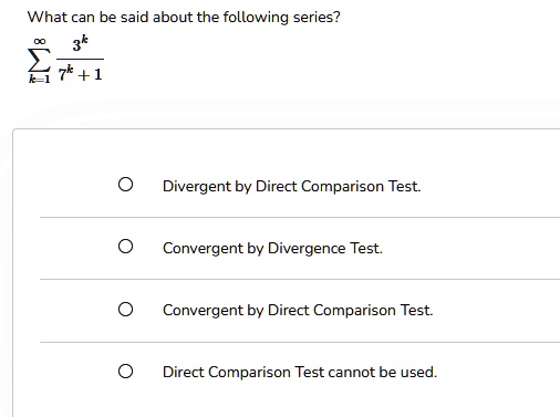 What can be said about the following series?∑k=1^∞(3^k)/(7^k + 1)by Direct Comparison Test.by Divergence Test.by Direct Comparison Test.Comparison Test cannot be used.