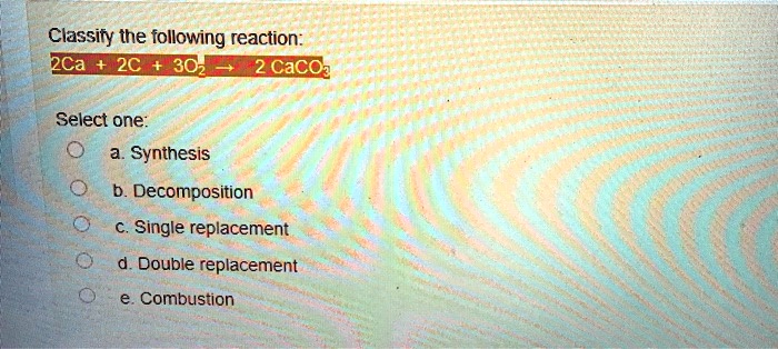 SOLVED: Classify the following reaction: 2Ca 2C 302 CacOz Select one: a ...