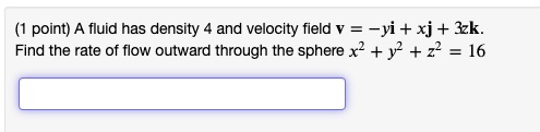A fluid has density 4 and velocity field v = -yi + xj + 3zk. Find the rate of flow outward through the sphere x^2 + y^2 + z^2 = 16
