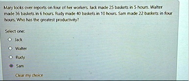 mary looks over reports on four of her workers jack made 25 baskets in 5 hours walter made 36 baskets in 6 hours rudy made 40 baskets in 10 hours sam made 22 baskets in four hours who has th 10804