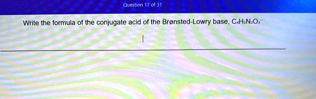 question 17 of 31 write the formula of the conjugate acid of the brnsted lowry base c4h3n2o3  03777
