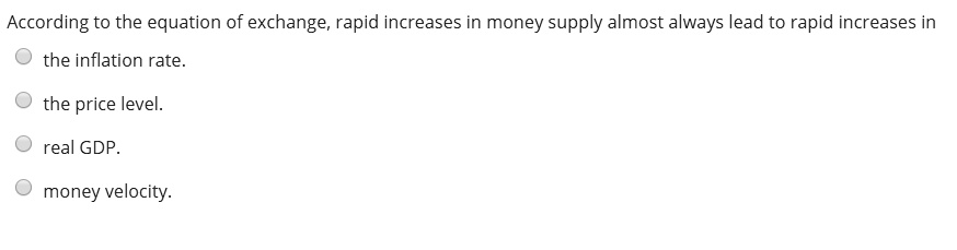 According to the equation of exchange, rapid increases in money supply almost always lead to rapid increases in
the inflation rate.
the price level.
real GDP.
money velocity.