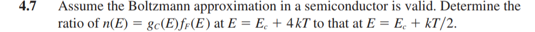 4.7 Assume the Boltzmann approximation in a semiconductor is valid. Determine the ratio of n(E)=gC(E) fF(E) at E=Ec+4 k T to that at E=Ec+k T / 2.