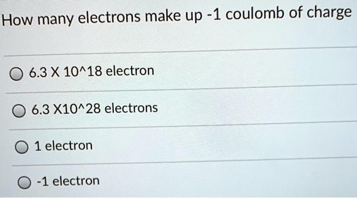 How many electrons make up -1 coulomb of charge
6.3 X 10^18 electron
6.3 X10^28 electrons
1 electron
-1 electron