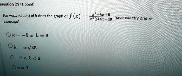 Question 21 (1 point)
For what value(s) of k does the graph of f(x) = (x^2 + kx + 9)/(x^2 + 14x + 49) have exactly one x-intercept?