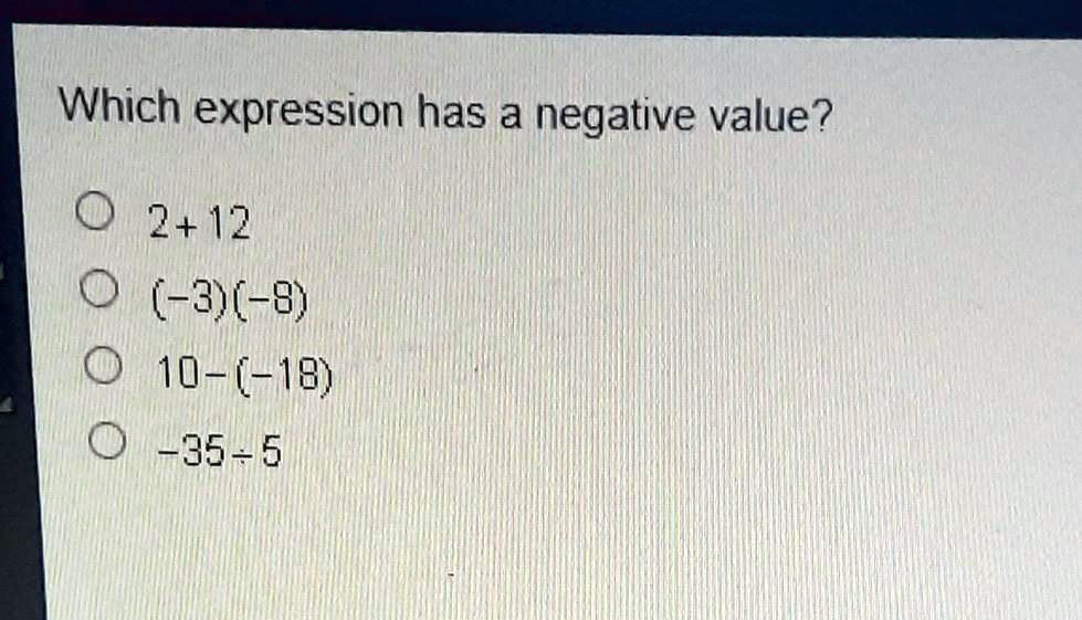 Which expression has a negative value?
? 2 + 12
? (-3)(-8)
? 10 - (-18)
? -35 ÷ 5