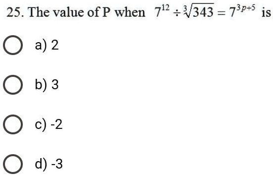 25. The value of P when 7^12÷√(343) = 7^3p+5 is
a) 2
b) 3
c) -2
d) -3