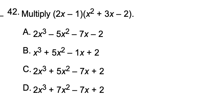 42. Multiply (2x - 1)(x² + 3x - 2).

A. 2x³ - 5x² - 7x - 2
B. x³ + 5x² - 1x + 2
C. 2x³ + 5x² - 7x + 2
D. 2x³ + 7x² - 7x + 2