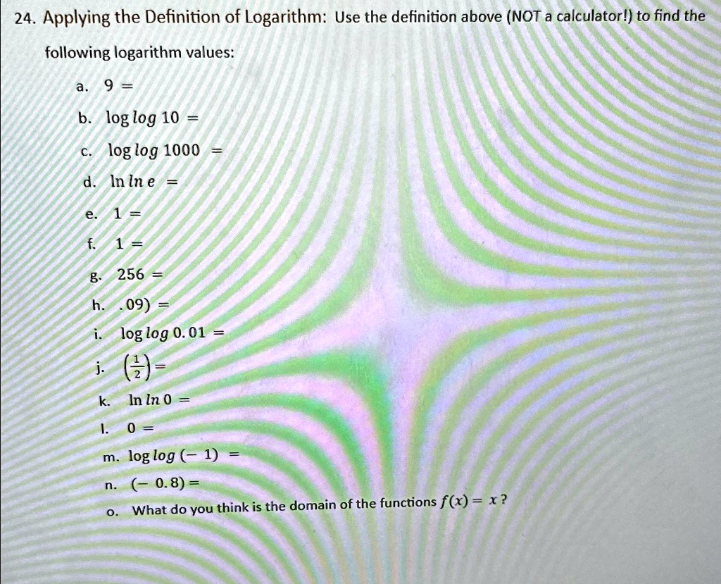 applying the definition of logarithm use the definition above not a calculator to find the following logarithm values a 9 b loglog10 c loglog1000 d lnlne e 1 f 1 g 256 h 09 i loglog001 j 12  91461