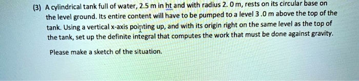 Work Integral Tank Example Problems SOLVED:(3) A cylindrical tank full of water, 2.5 m in ht and with ...