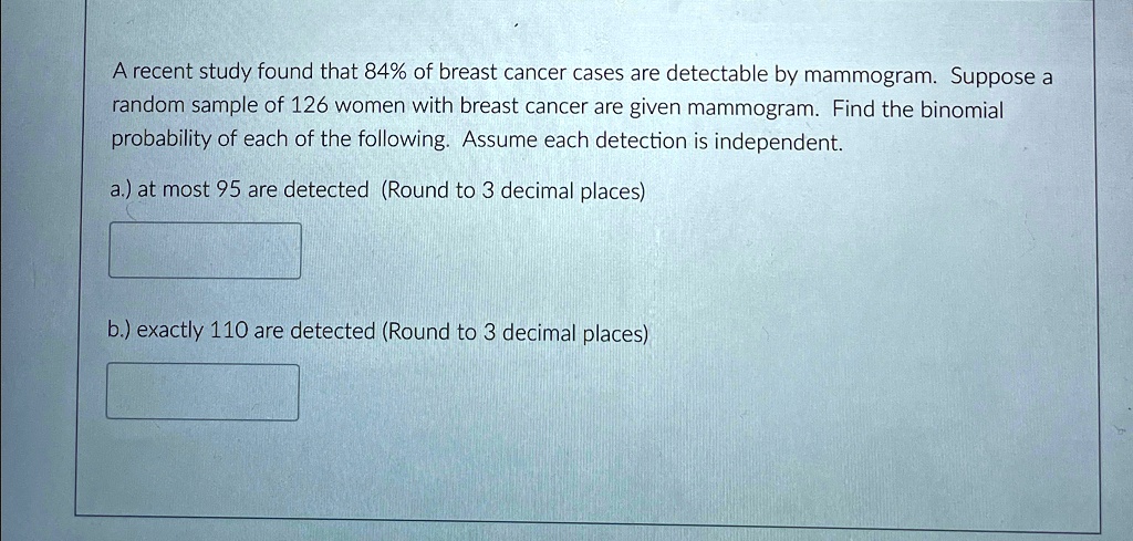 a recent study found that 84 of breast cancer cases are detectable by mammogram suppose a random sample of 126 women with breast cancer are given mammogram find the binomial probability of e 22045