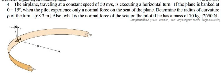 the airplane traveling at constant speed of 50 ms is executing horizontal turn if the plane is banked at 0 159 when the pilot experience only normal force on the seat of the plane determine 63402