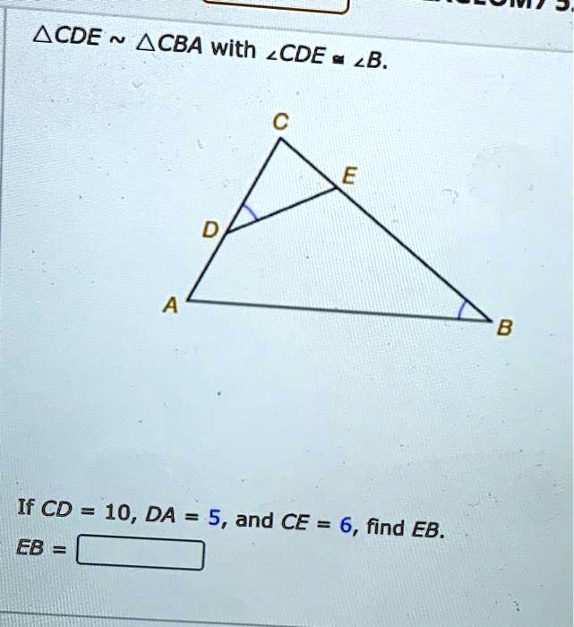 ?CDE ? ?CBA with ?CDE = ?B.
If CD = 10, DA = 5, and CE = 6, find EB.