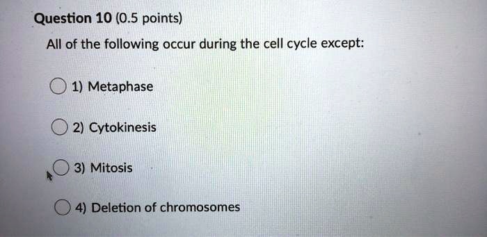 All of the following occur during the cell cycle except:
1) Metaphase
2) Cytokinesis
3) Mitosis
4) Deletion of chromosomes