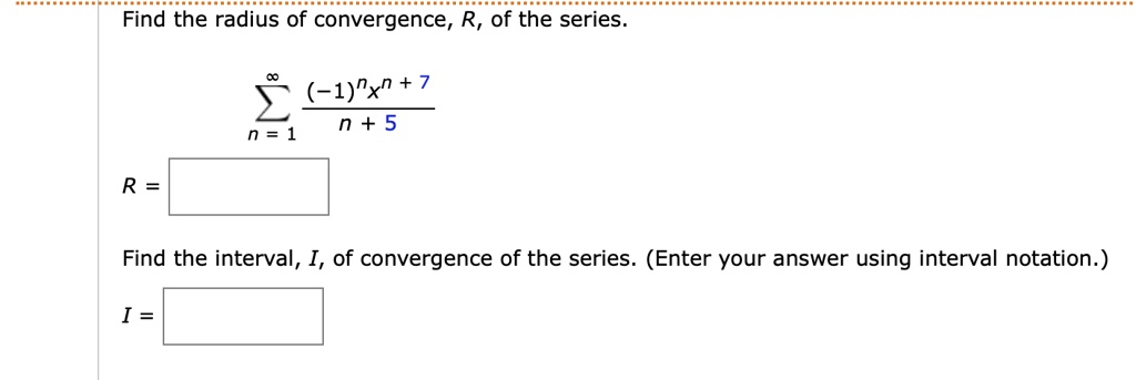 Find the radius of convergence, R, of the series.
sumn=1^infty frac(-1)^n x^n+7n+5
R =
Find the interval, I, of convergence of the series. (Enter your answer using interval notation.)
I =