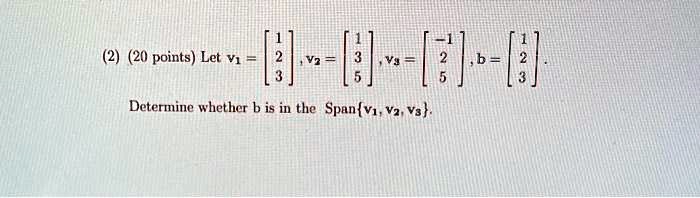(2) (20 points) Let v1 = 
    < b m a t r i x >, v2 = 
    < b m a t r i x >, v3 = 
    < b m a t r i x >, b = 
    < b m a t r i x >.
Determine whether b is in the Spanv1, v2, v3. 