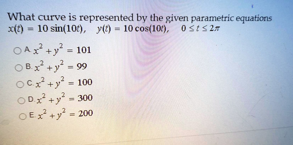 Solved What Curve Is Represented By The Given Parametric Equations Xft 10 Sin 10t Y T 10 Cos Lot 0 T 2t 0ax Y 2 101 0b Y 99 0c X Y 2 100 01 2 Y 300 Oex Y 0