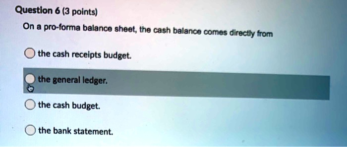 Question 6 (3 points) On a pro-forma balance sheet, the cash balance ...