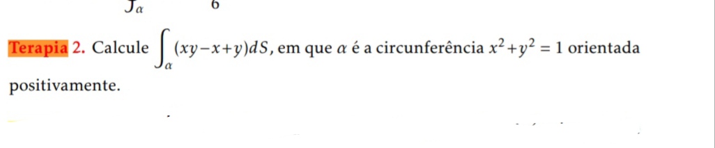 Terapia 2. Calcule ( intalpha(x y-x+y) d S ), em que ( alpha ) é a circunferência ( x^2+y^2=1 ) orientada positivamente.