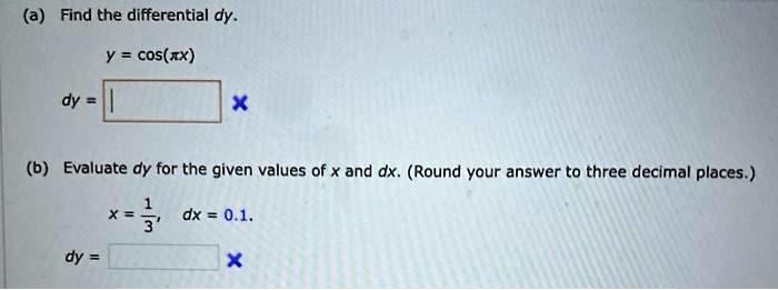 (a) Find the differential dy.
y = cos(?x)
dy = -? sin(?x) dx

(b) Evaluate dy for the given values of x and dx. (Round your answer to three decimal places.)
x = 1/3, dx = 0.1
dy = -0.272