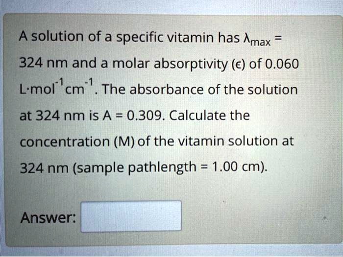 A solution of a specific vitamin has ?max = 324 nm and a molar absorptivity (?) of 0.060 L·mol?¹cm?¹. The absorbance of the solution at 324 nm is A = 0.309. Calculate the concentration (M) of the vitamin solution at 324 nm (sample pathlength = 1.00 cm).

Answer: