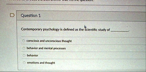 question 1 contemporary psychology is defined as the scientific study of  conscious and unconscious thought behavior and mental processes behavior emotions and thought 03225